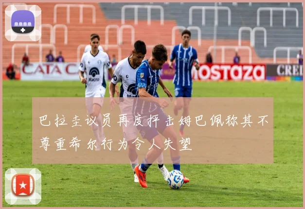 巴拉圭议员再度抨击姆巴佩称其不尊重希尔行为令人失望