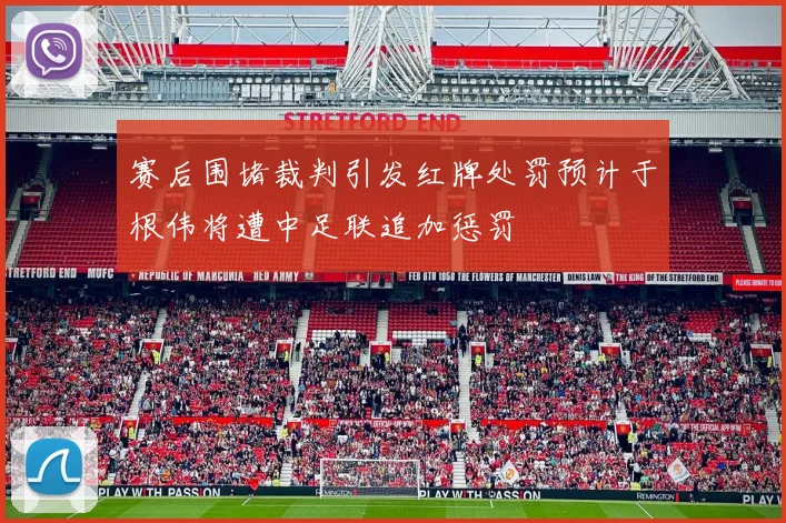 赛后围堵裁判引发红牌处罚预计于根伟将遭中足联追加惩罚