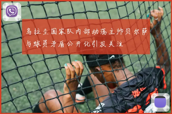 乌拉圭国家队内部动荡主帅贝尔萨与球员矛盾公开化引发关注