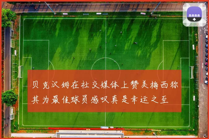 贝克汉姆在社交媒体上赞美梅西称其为最佳球员感叹真是幸运之至