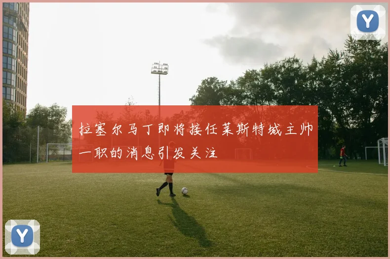 拉塞尔马丁即将接任莱斯特城主帅一职的消息引发关注