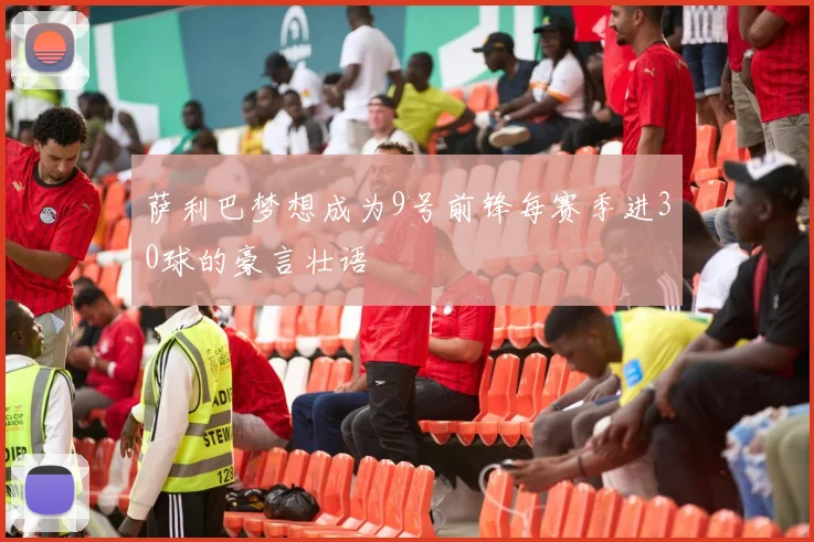 萨利巴梦想成为9号前锋每赛季进30球的豪言壮语
