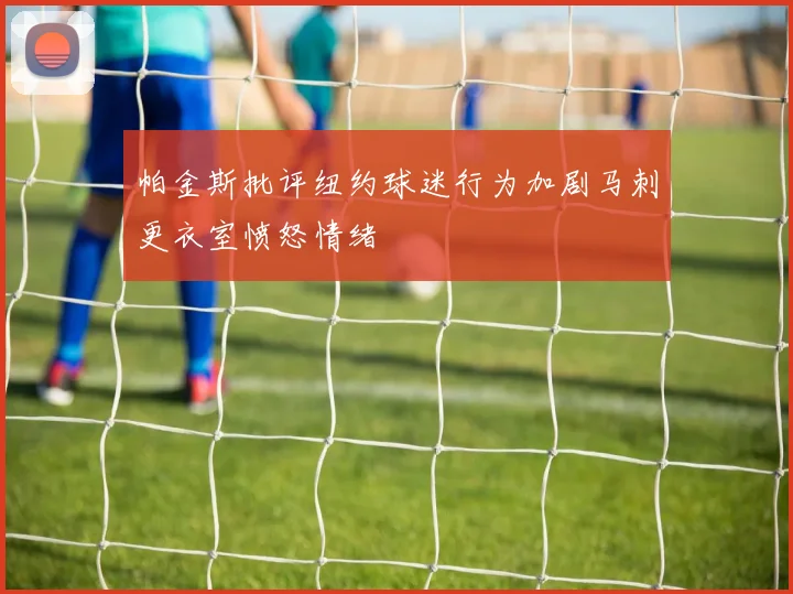 帕金斯批评纽约球迷行为加剧马刺更衣室愤怒情绪