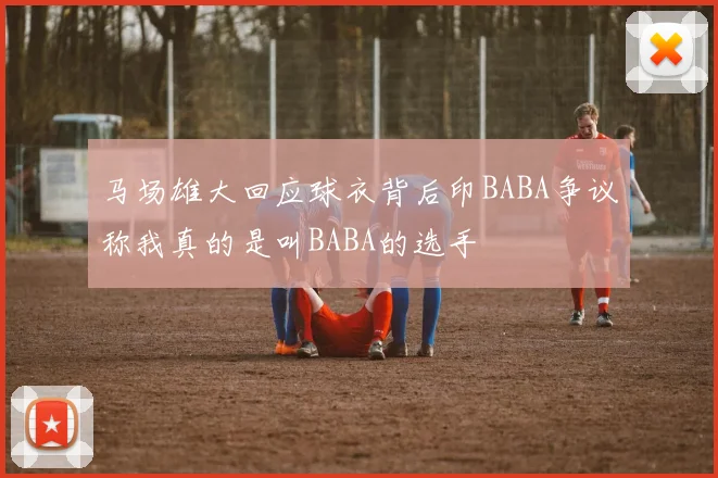 马场雄大回应球衣背后印BABA争议称我真的是叫BABA的选手
