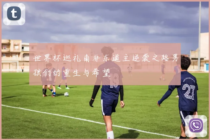世界杯巡礼南非东道主逆袭之路男孩们的重生与希望