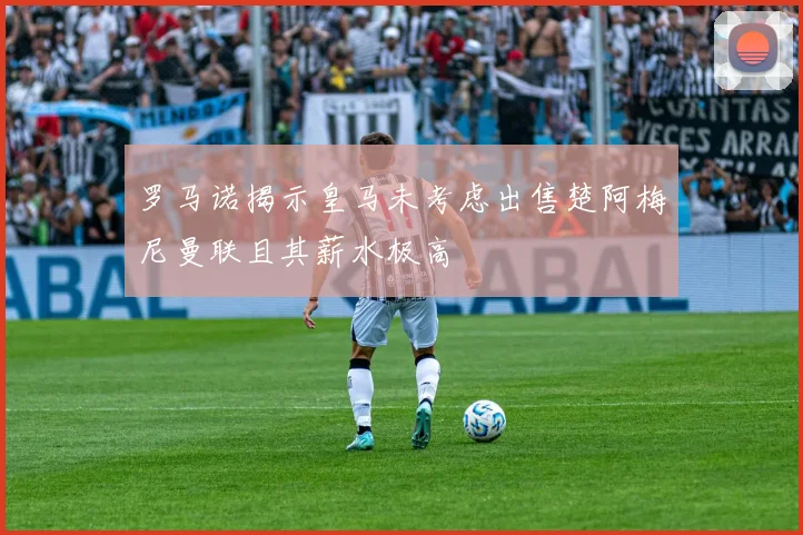 罗马诺揭示皇马未考虑出售楚阿梅尼曼联且其薪水极高