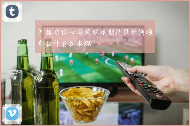 图赫尔信心满满球迷期待贝林斯通斯拉什首发表现