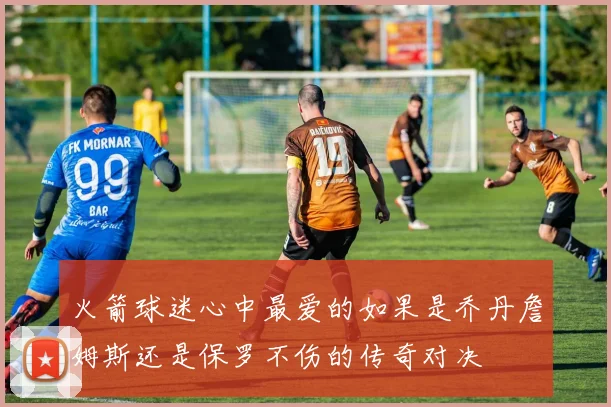 火箭球迷心中最爱的如果是乔丹詹姆斯还是保罗不伤的传奇对决