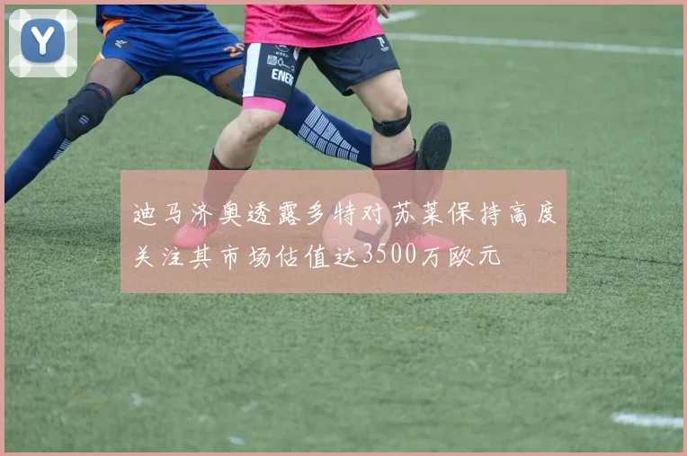 迪马济奥透露多特对苏莱保持高度关注其市场估值达3500万欧元