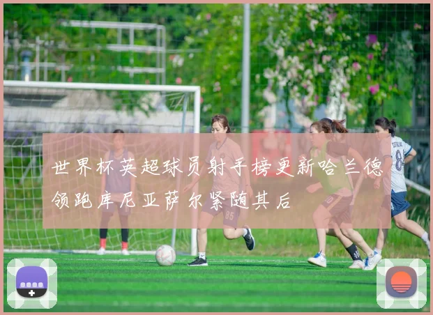 世界杯英超球员射手榜更新哈兰德领跑库尼亚萨尔紧随其后